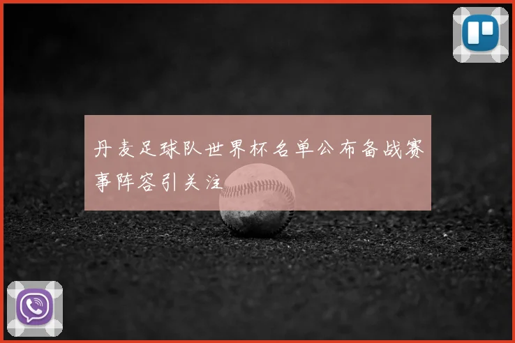 丹麦足球队世界杯名单公布备战赛事阵容引关注