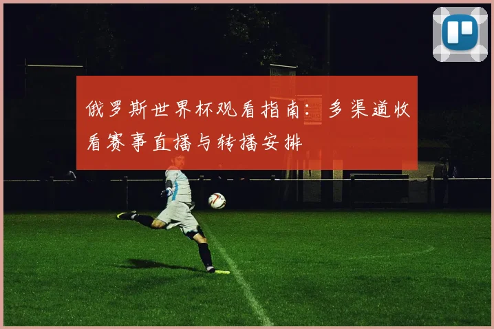 俄罗斯世界杯观看指南:多渠道收看赛事直播与转播安排