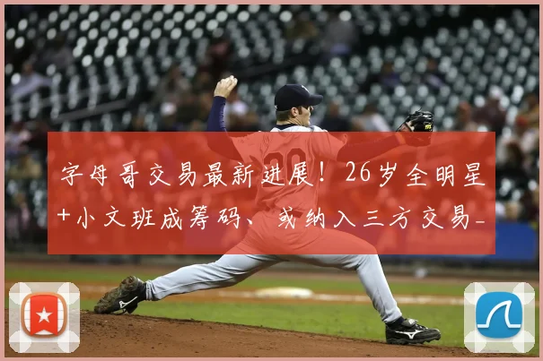 字母哥交易最新进展!26岁全明星+小文班成筹码、或纳入三方交易_热火_1_CBA