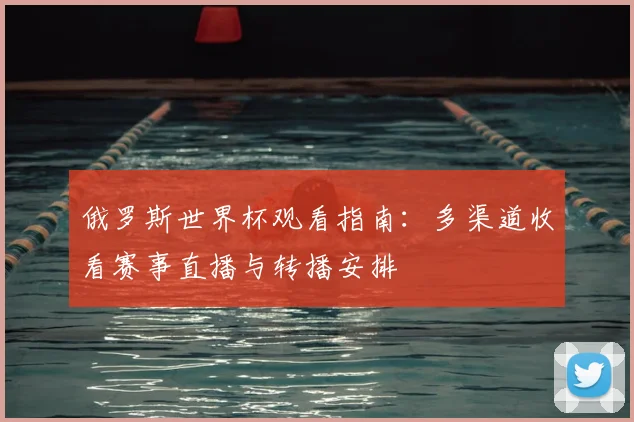 俄罗斯世界杯观看指南:多渠道收看赛事直播与转播安排