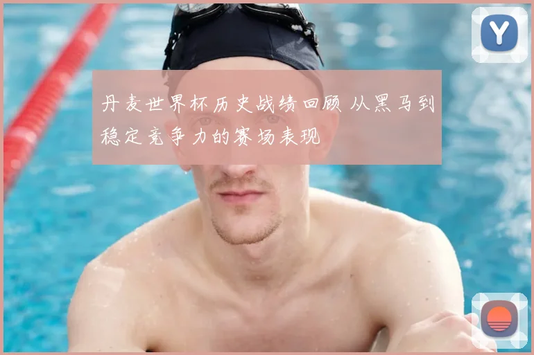 丹麦世界杯历史战绩回顾 从黑马到稳定竞争力的赛场表现