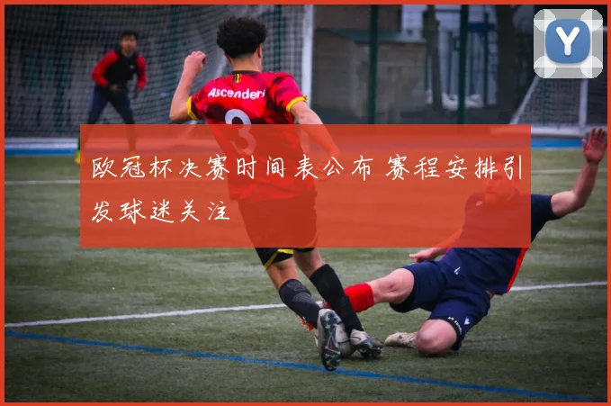 欧冠杯决赛时间表公布 赛程安排引发球迷关注