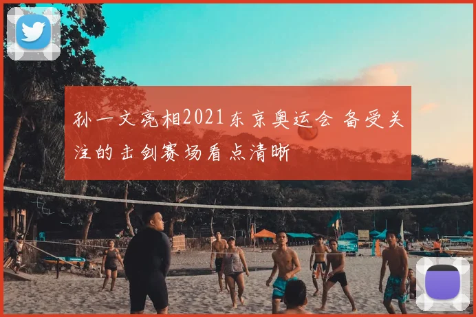 孙一文亮相2021东京奥运会 备受关注的击剑赛场看点清晰