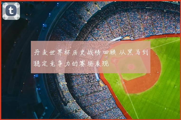 丹麦世界杯历史战绩回顾 从黑马到稳定竞争力的赛场表现
