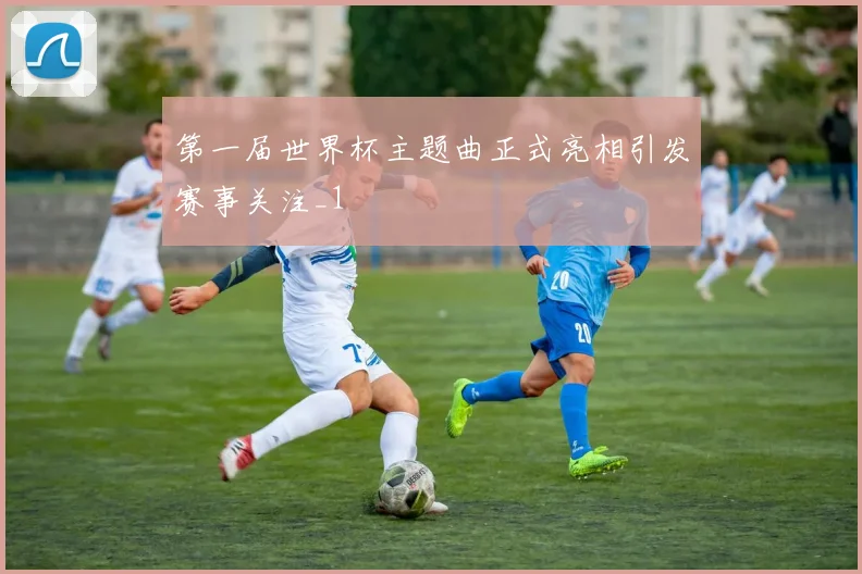 第一届世界杯主题曲正式亮相引发赛事关注_1