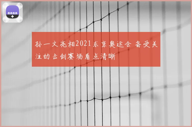 孙一文亮相2021东京奥运会 备受关注的击剑赛场看点清晰