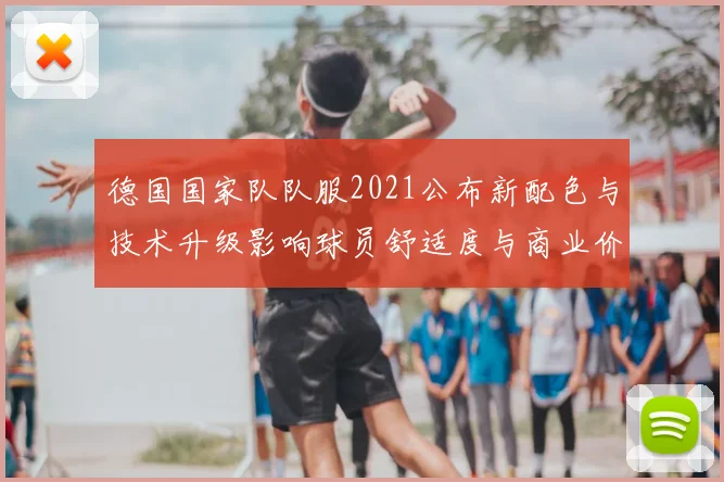 德国国家队队服2021公布新配色与技术升级影响球员舒适度与商业价值