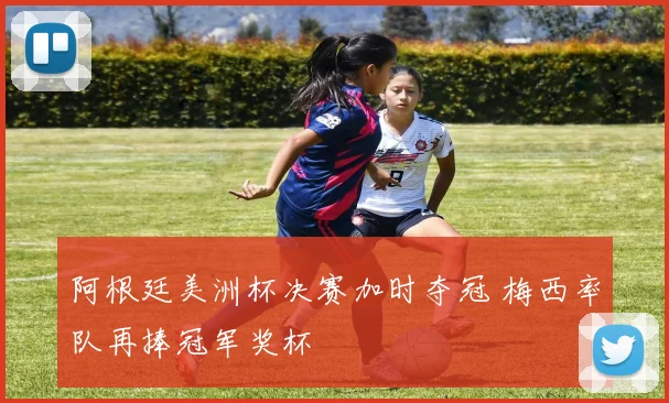 阿根廷美洲杯决赛加时夺冠 梅西率队再捧冠军奖杯