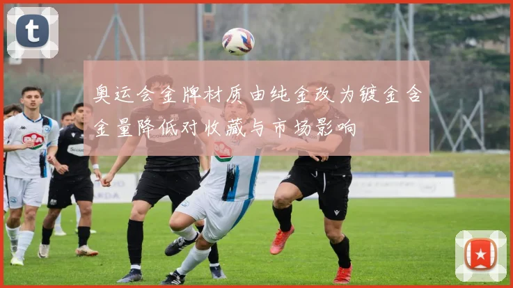 奥运会金牌材质由纯金改为镀金含金量降低对收藏与市场影响