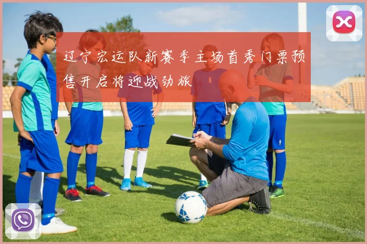 辽宁宏运队新赛季主场首秀门票预售开启将迎战劲旅