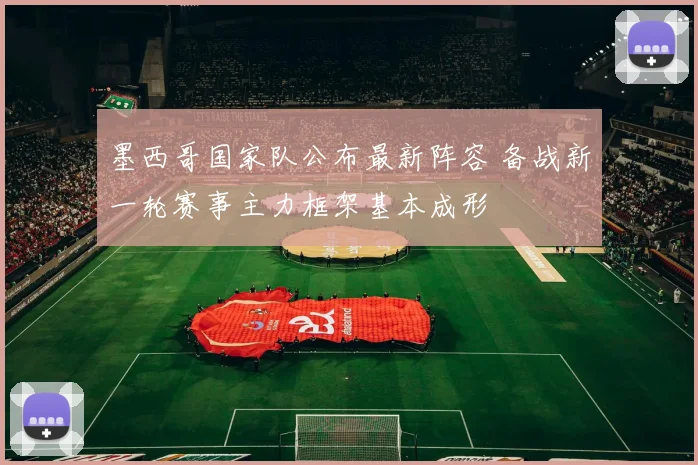 墨西哥国家队公布最新阵容 备战新一轮赛事主力框架基本成形