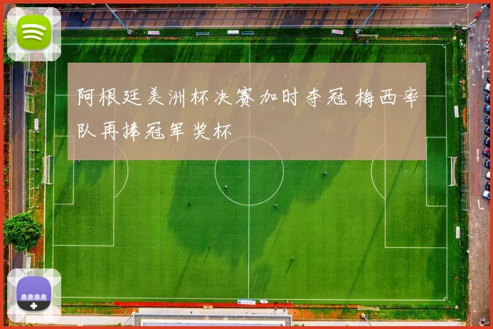 阿根廷美洲杯决赛加时夺冠 梅西率队再捧冠军奖杯