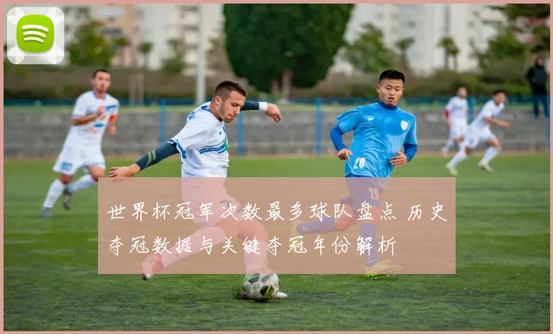 世界杯冠军次数最多球队盘点 历史夺冠数据与关键夺冠年份解析