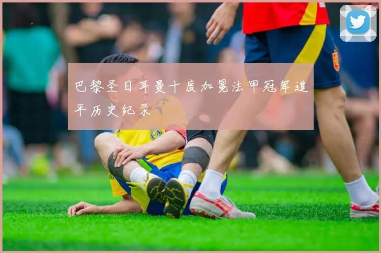 巴黎圣日耳曼十度加冕法甲冠军追平历史纪录