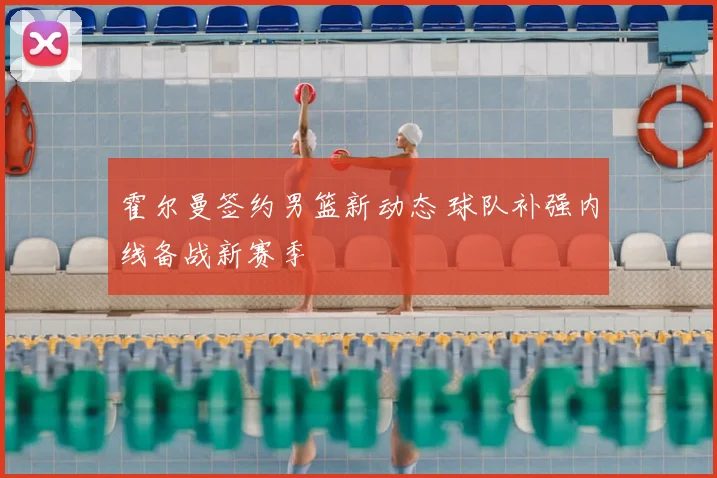 霍尔曼签约男篮新动态 球队补强内线备战新赛季