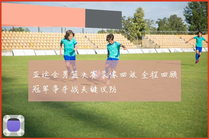 亚运会男篮决赛录像回放 全程回顾冠军争夺战关键攻防