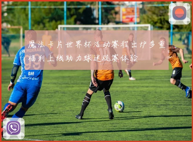 魔法卡片世界杯活动赛程出炉多重福利上线助力球迷观赛体验