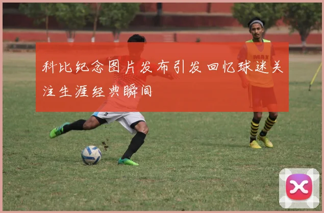 科比纪念图片发布引发回忆球迷关注生涯经典瞬间