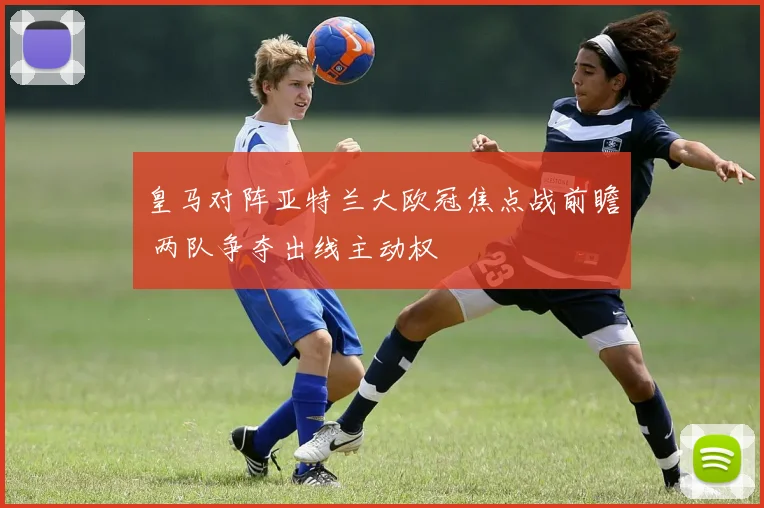 皇马对阵亚特兰大欧冠焦点战前瞻 两队争夺出线主动权