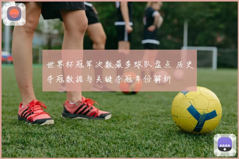 世界杯冠军次数最多球队盘点 历史夺冠数据与关键夺冠年份解析