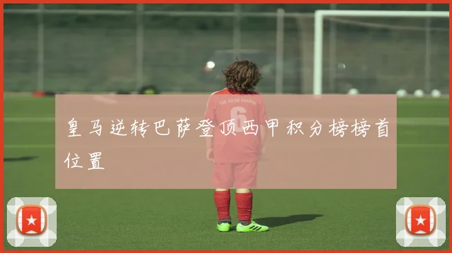 皇马逆转巴萨登顶西甲积分榜榜首位置