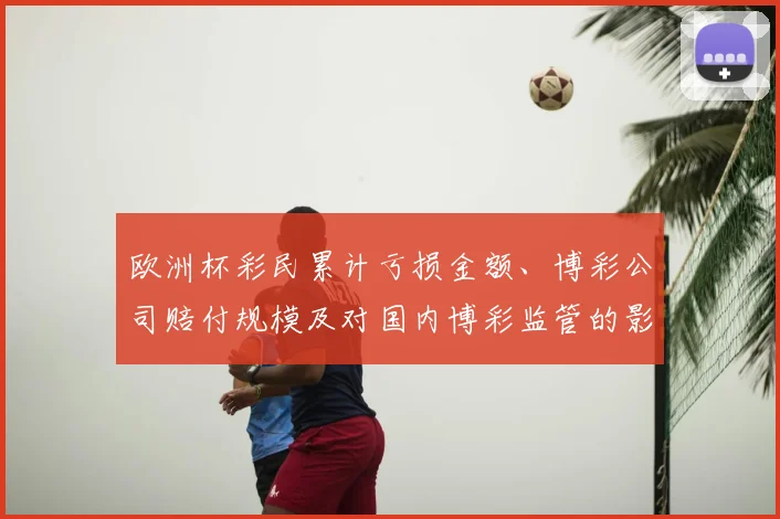 欧洲杯彩民累计亏损金额、博彩公司赔付规模及对国内博彩监管的影响解读