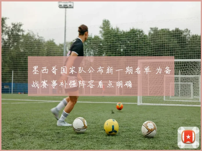墨西哥国家队公布新一期名单 为备战赛事补强阵容看点明确