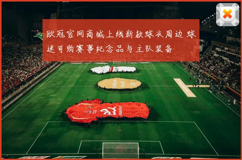欧冠官网商城上线新款球衣周边 球迷可购赛事纪念品与主队装备