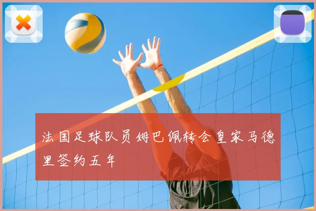 法国足球队员姆巴佩转会皇家马德里签约五年