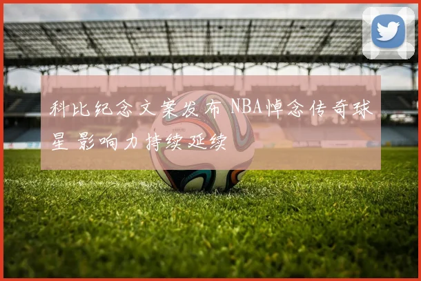 科比纪念文案发布 NBA悼念传奇球星 影响力持续延续