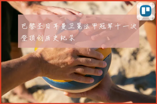 巴黎圣日耳曼卫冕法甲冠军十一次登顶创历史纪录