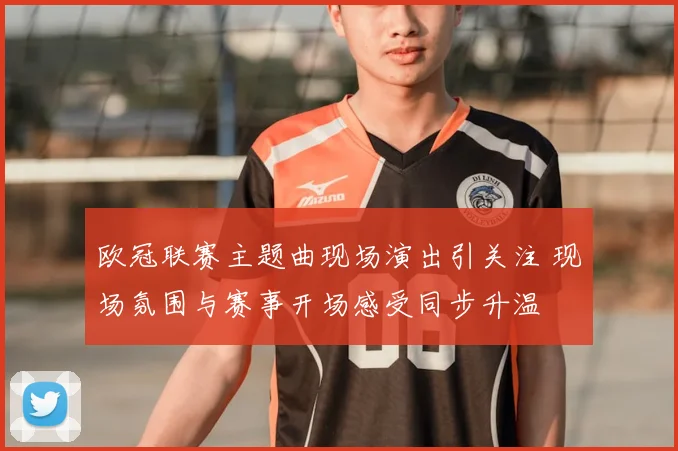 欧冠联赛主题曲现场演出引关注 现场氛围与赛事开场感受同步升温