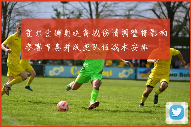 霍尔金娜奥运备战伤情调整将影响参赛节奏并改变队伍战术安排