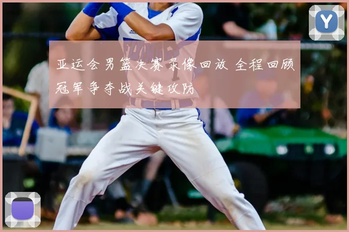 亚运会男篮决赛录像回放 全程回顾冠军争夺战关键攻防