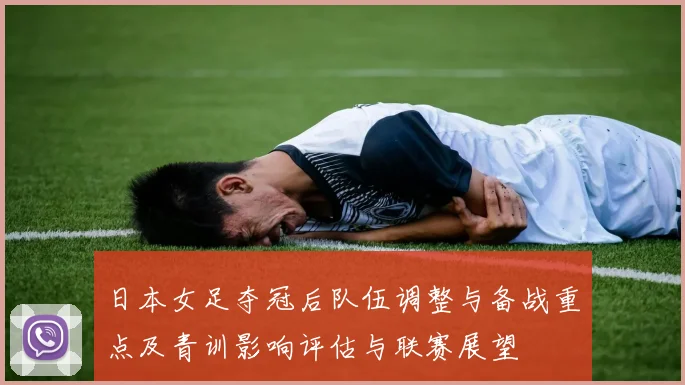 日本女足夺冠后队伍调整与备战重点及青训影响评估与联赛展望