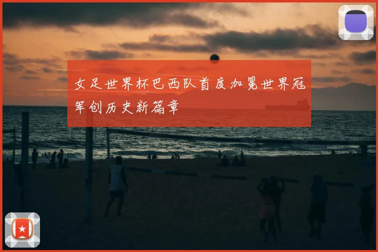 女足世界杯巴西队首度加冕世界冠军创历史新篇章