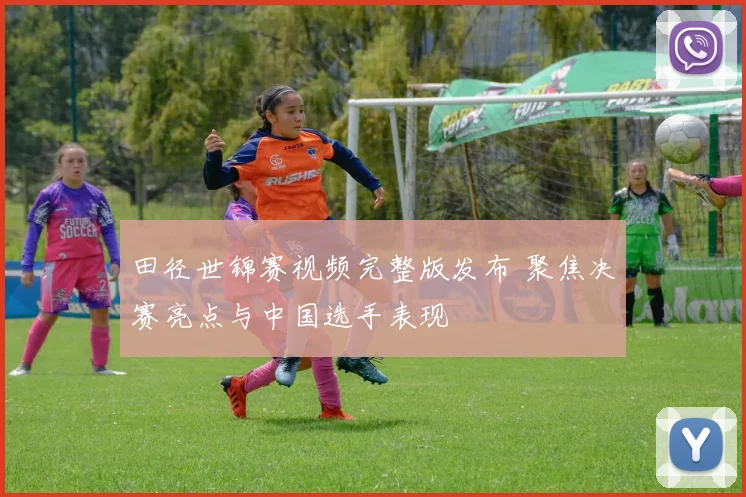 田径世锦赛视频完整版发布 聚焦决赛亮点与中国选手表现
