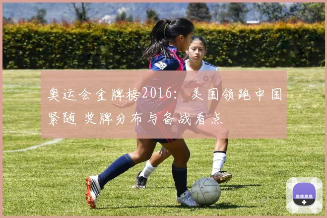 奥运会金牌榜2016：美国领跑中国紧随 奖牌分布与备战看点