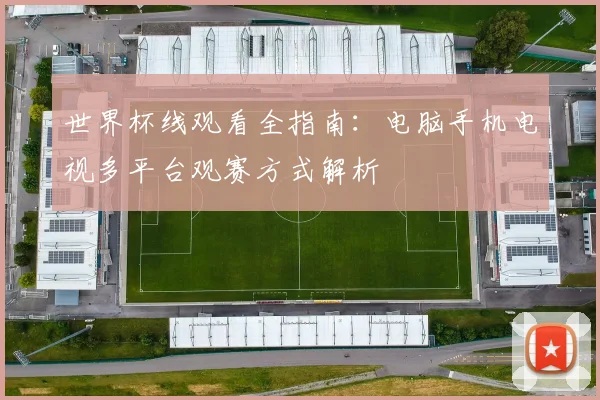 世界杯线观看全指南：电脑手机电视多平台观赛方式解析