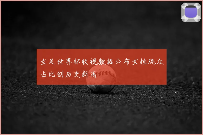 女足世界杯收视数据公布女性观众占比创历史新高