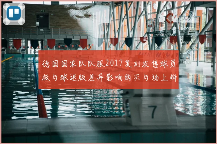 德国国家队队服2017复刻发售球员版与球迷版差异影响购买与场上辨识