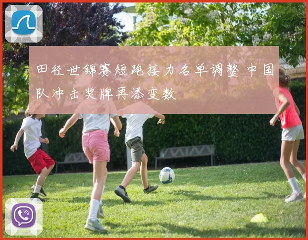田径世锦赛短跑接力名单调整 中国队冲击奖牌再添变数