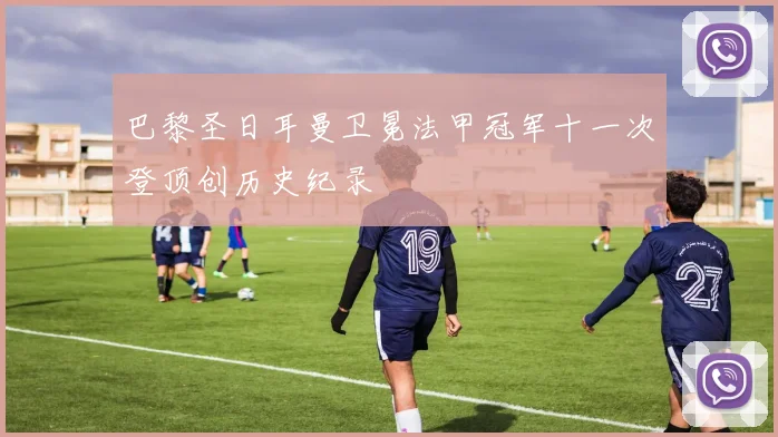 巴黎圣日耳曼卫冕法甲冠军十一次登顶创历史纪录