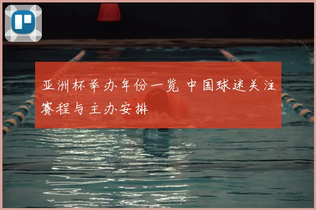 亚洲杯举办年份一览 中国球迷关注赛程与主办安排