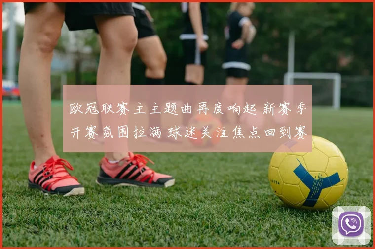 欧冠联赛主主题曲再度响起 新赛季开赛氛围拉满 球迷关注焦点回到赛场竞争