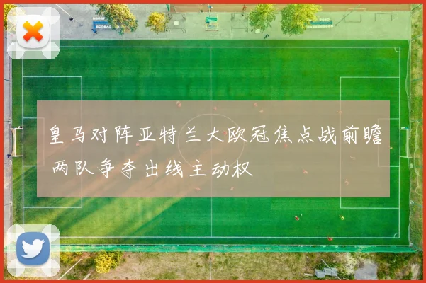 皇马对阵亚特兰大欧冠焦点战前瞻 两队争夺出线主动权