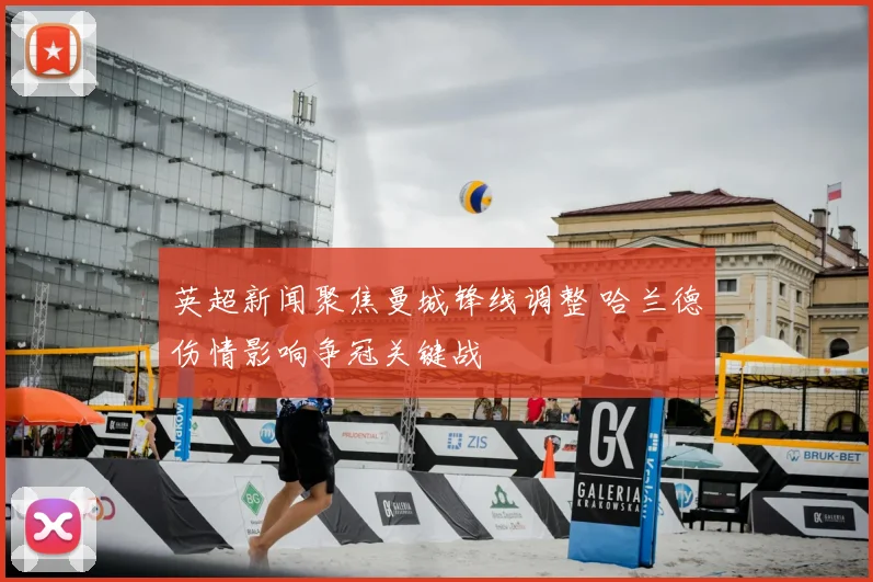 英超新闻聚焦曼城锋线调整 哈兰德伤情影响争冠关键战