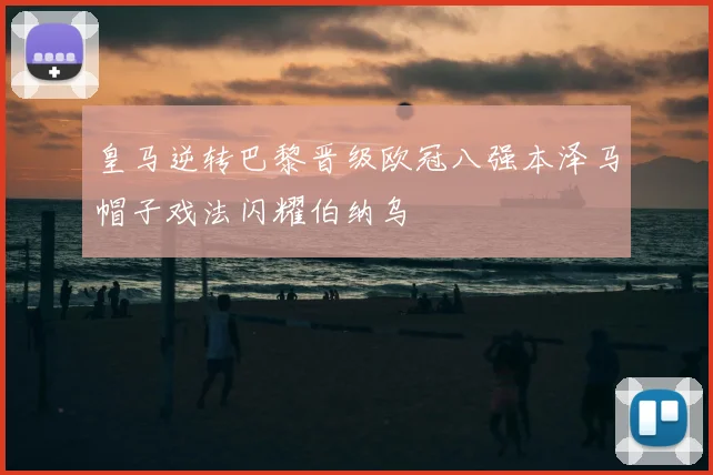 皇马逆转巴黎晋级欧冠八强本泽马帽子戏法闪耀伯纳乌