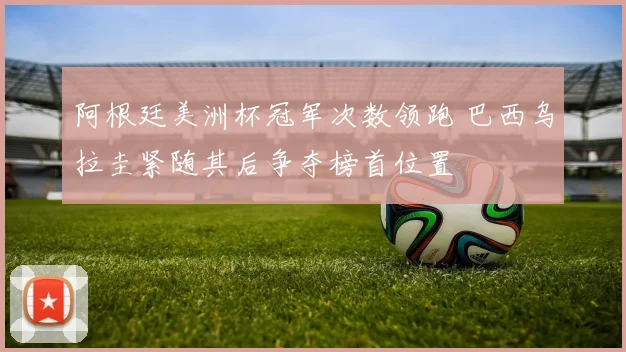 阿根廷美洲杯冠军次数领跑 巴西乌拉圭紧随其后争夺榜首位置