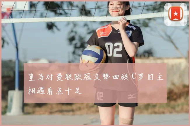 皇马对曼联欧冠交锋回顾 C罗旧主相遇看点十足